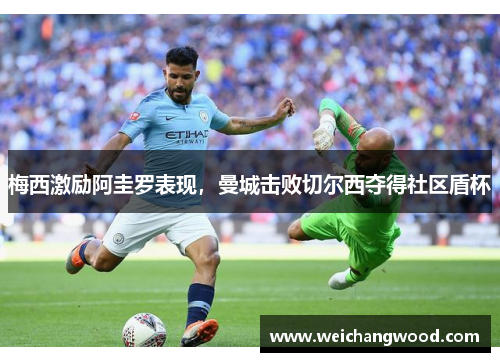 梅西激励阿圭罗表现，曼城击败切尔西夺得社区盾杯