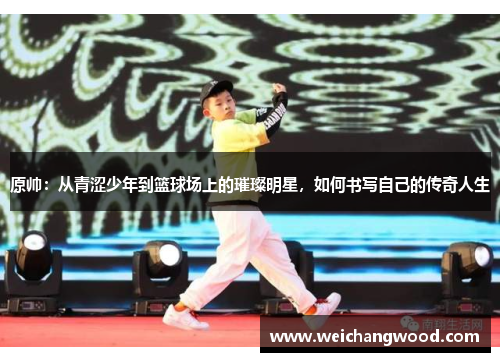 原帅：从青涩少年到篮球场上的璀璨明星，如何书写自己的传奇人生