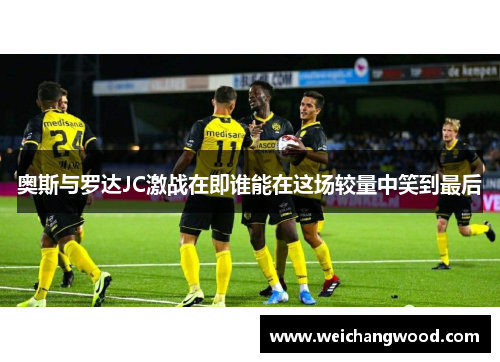 奥斯与罗达JC激战在即谁能在这场较量中笑到最后