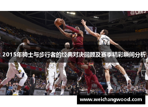 2015年骑士与步行者的经典对决回顾及赛季精彩瞬间分析