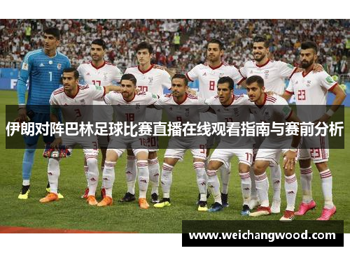 伊朗对阵巴林足球比赛直播在线观看指南与赛前分析