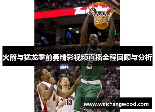 火箭与猛龙季前赛精彩视频直播全程回顾与分析
