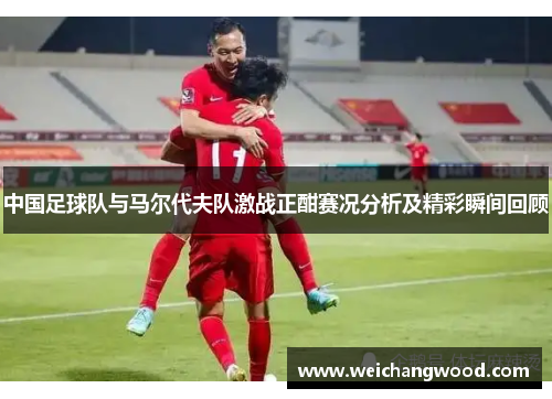 中国足球队与马尔代夫队激战正酣赛况分析及精彩瞬间回顾